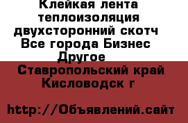 Клейкая лента, теплоизоляция, двухсторонний скотч - Все города Бизнес » Другое   . Ставропольский край,Кисловодск г.